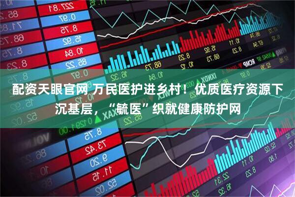 配资天眼官网 万民医护进乡村！优质医疗资源下沉基层，“毓医”织就健康防护网