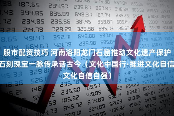 股市配资技巧 河南洛阳龙门石窟推动文化遗产保护利用 石刻瑰宝一脉传承话古今（文化中国行·推进文化自信自强）