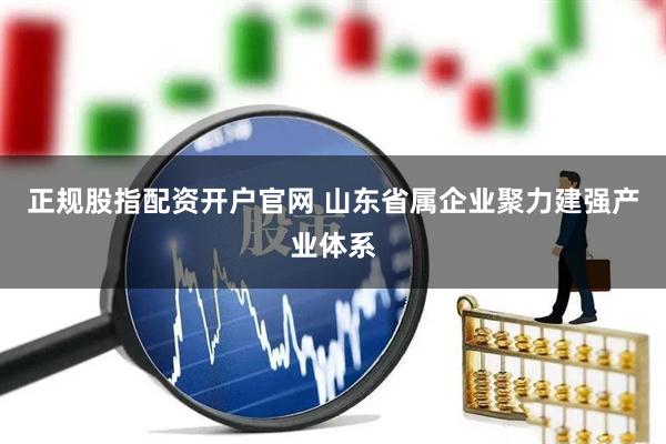 正规股指配资开户官网 山东省属企业聚力建强产业体系