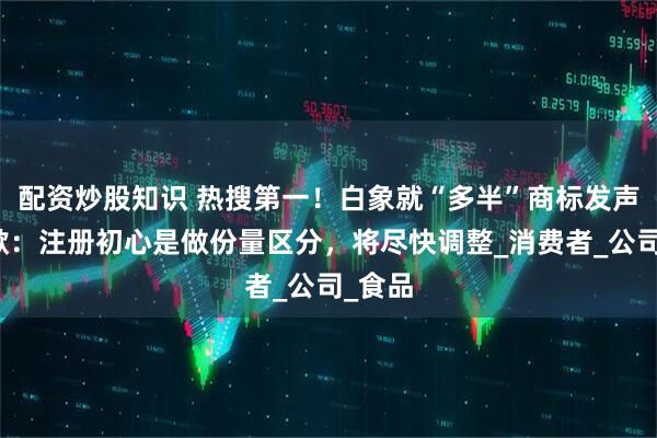 配资炒股知识 热搜第一！白象就“多半”商标发声明致歉：注册初心是做份量区分，将尽快调整_消费者_公司_食品
