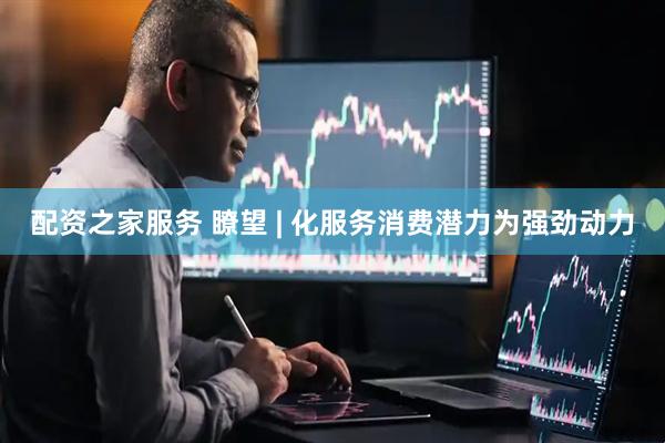 配资之家服务 瞭望 | 化服务消费潜力为强劲动力