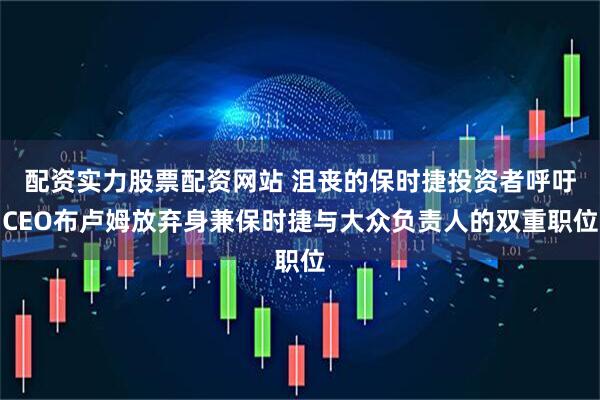 配资实力股票配资网站 沮丧的保时捷投资者呼吁CEO布卢姆放弃身兼保时捷与大众负责人的双重职位