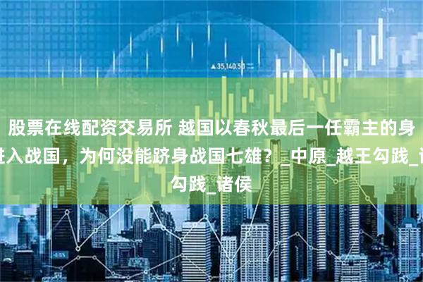 股票在线配资交易所 越国以春秋最后一任霸主的身份进入战国，为何没能跻身战国七雄？_中原_越王勾践_诸侯