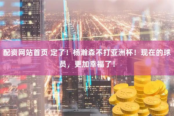 配资网站首页 定了！杨瀚森不打亚洲杯！现在的球员，更加幸福了！
