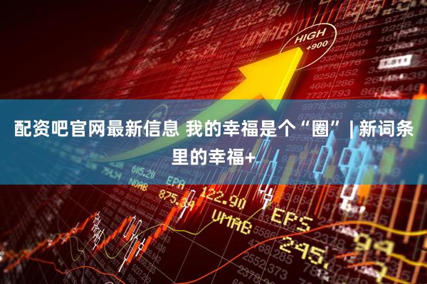 配资吧官网最新信息 我的幸福是个“圈” | 新词条里的幸福+