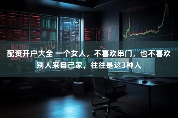 配资开户大全 一个女人，不喜欢串门，也不喜欢别人来自己家，往往是这3种人