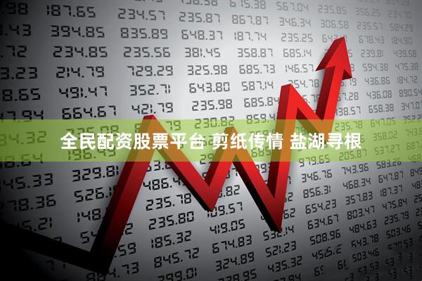 全民配资股票平台 剪纸传情 盐湖寻根