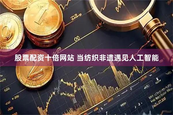 股票配资十倍网站 当纺织非遗遇见人工智能