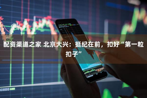 配资渠道之家 北京大兴：挺纪在前，扣好“第一粒扣子”