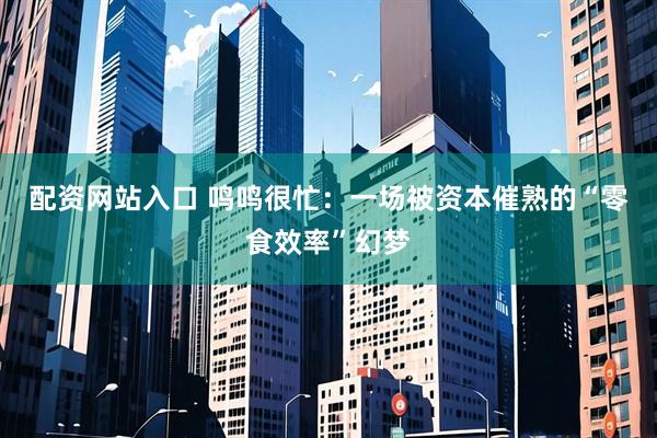配资网站入口 鸣鸣很忙：一场被资本催熟的“零食效率”幻梦