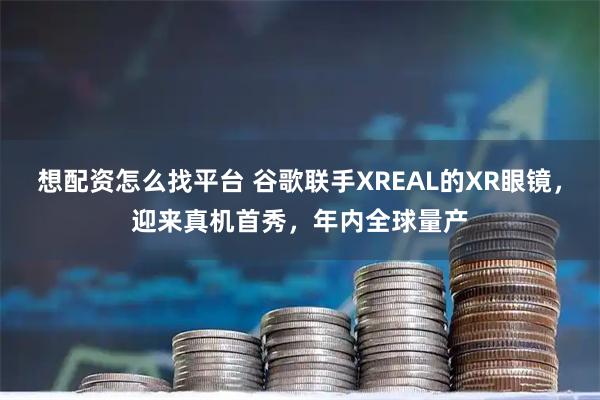想配资怎么找平台 谷歌联手XREAL的XR眼镜，迎来真机首秀，年内全球量产